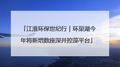 江淮环保世纪行｜环巢湖今年将新增数座深井控藻平台