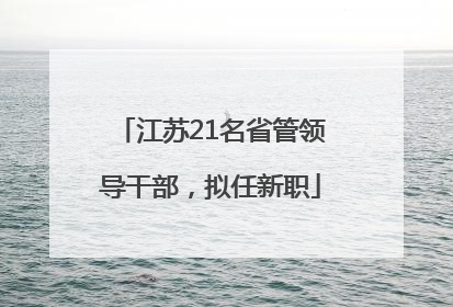 江苏21名省管领导干部，拟任新职