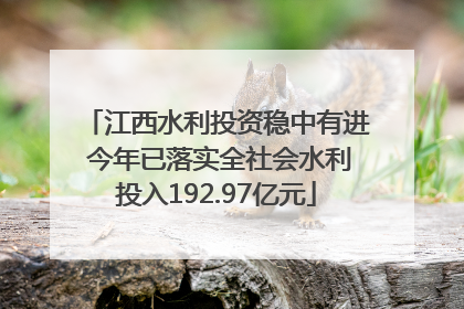 江西水利投资稳中有进 今年已落实全社会水利投入192.97亿元