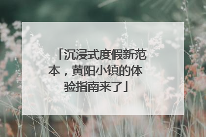 沉浸式度假新范本，黄阳小镇的体验指南来了