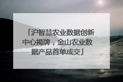 沪智慧农业数据创新中心揭牌，金山农业数据产品首单成交