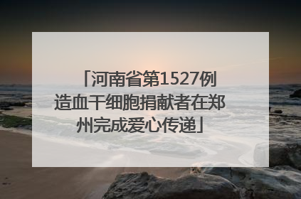河南省第1527例造血干细胞捐献者在郑州完成爱心传递