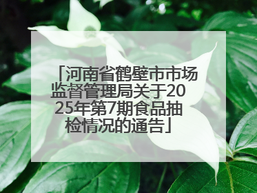 河南省鹤壁市市场监督管理局关于2025年第7期食品抽检情况的通告