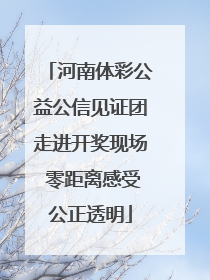 河南体彩公益公信见证团走进开奖现场 零距离感受公正透明