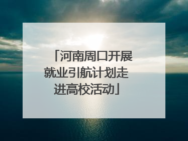 河南周口开展就业引航计划走进高校活动