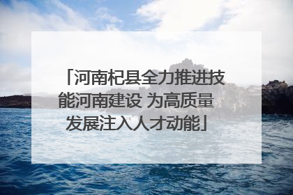河南杞县全力推进技能河南建设 为高质量发展注入人才动能