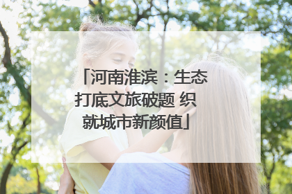 河南淮滨：生态打底文旅破题 织就城市新颜值