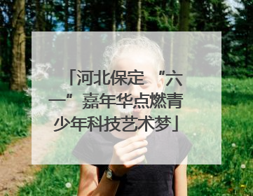 河北保定 “六一”嘉年华点燃青少年科技艺术梦