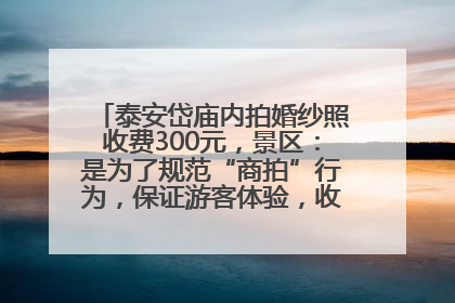 泰安岱庙内拍婚纱照收费300元，景区：是为了规范“商拍”行为，保证游客体验，收取费用全部上交国库