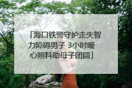 海口铁警守护走失智力障碍男子 3小时暖心照料助母子团圆
