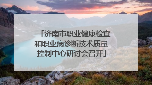 济南市职业健康检查和职业病诊断技术质量控制中心研讨会召开