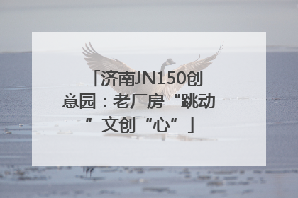 济南JN150创意园：老厂房“跳动”文创“心”
