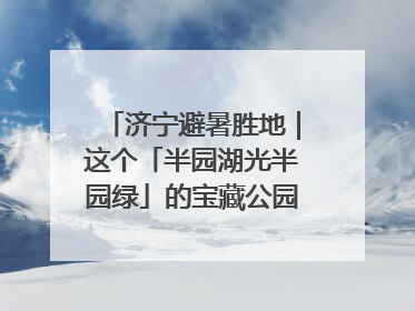 济宁避暑胜地｜这个「半园湖光半园绿」的宝藏公园藏不住了！