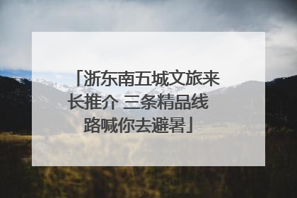 浙东南五城文旅来长推介 三条精品线路喊你去避暑