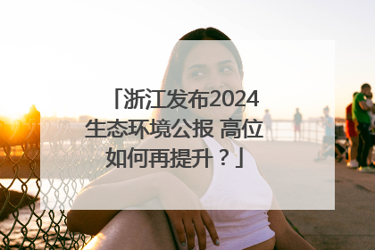 浙江发布2024生态环境公报 高位如何再提升？