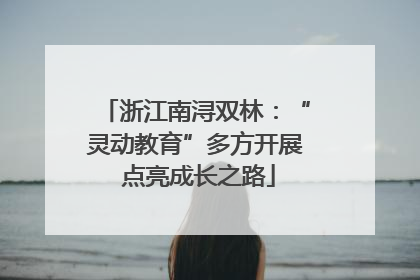 浙江南浔双林：“灵动教育”多方开展 点亮成长之路
