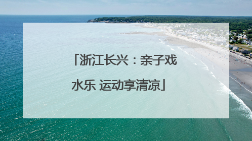 浙江长兴：亲子戏水乐 运动享清凉
