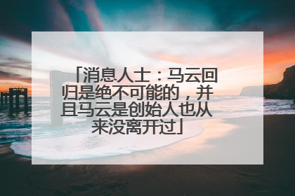 消息人士：马云回归是绝不可能的，并且马云是创始人也从来没离开过