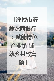 淄博市沂源农商银行：赋能特色产业链 铺就乡村致富路