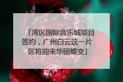湾区国际音乐城项目签约，广州白云这一片区将迎来华丽蝶变