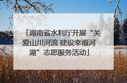 湖南省水利厅开展“关爱山川河流 建设幸福河湖”志愿服务活动
