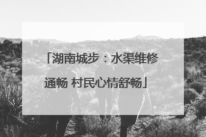 湖南城步：水渠维修通畅 村民心情舒畅