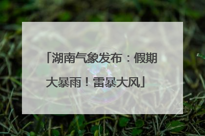 湖南气象发布：假期大暴雨！雷暴大风