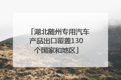 湖北随州专用汽车产品出口覆盖130个国家和地区