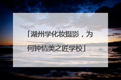湖州学化妆摄影，为何钟情美之匠学校