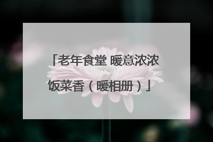 老年食堂 暖意浓浓饭菜香（暖相册）