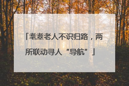 耄耋老人不识归路，两所联动寻人“导航”