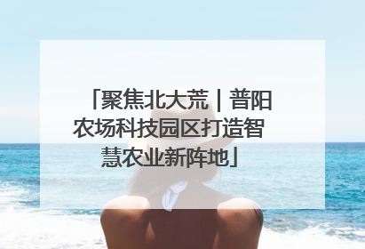 聚焦北大荒｜普阳农场科技园区打造智慧农业新阵地