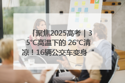 聚焦2025高考｜35℃高温下的 26℃清凉！16辆公交车变身“助考驿站”为高考护航