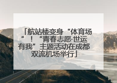 航站楼变身“体育场”！“青春志愿·世运有我”主题活动在成都双流机场举行
