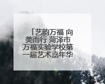 艺韵万福 向美而行 菏泽市万福实验学校第一届艺术嘉年华燃情上演