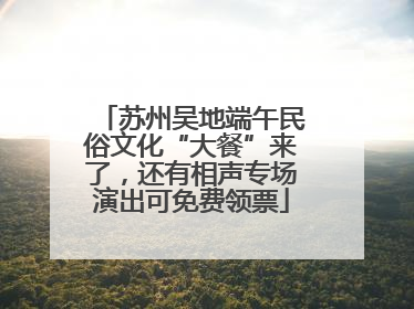 苏州吴地端午民俗文化“大餐”来了，还有相声专场演出可免费领票