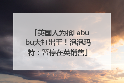 英国人为抢Labubu大打出手！泡泡玛特：暂停在英销售