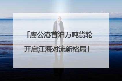 虞公港首泊万吨货轮 开启江海对流新格局