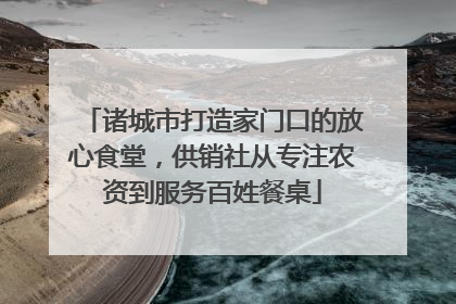 诸城市打造家门口的放心食堂，供销社从专注农资到服务百姓餐桌