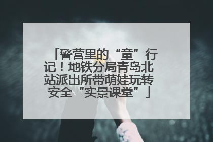 警营里的“童”行记！地铁分局青岛北站派出所带萌娃玩转安全“实景课堂”