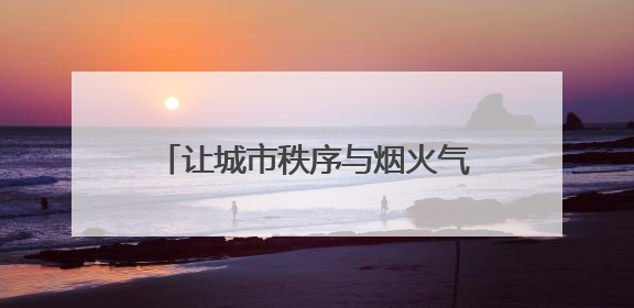 让城市秩序与烟火气结伴同行 济南城管开展百日提升行动