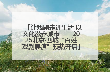让戏剧走进生活 以文化滋养城市——2025北京·西城“百姓戏剧展演”预热开启
