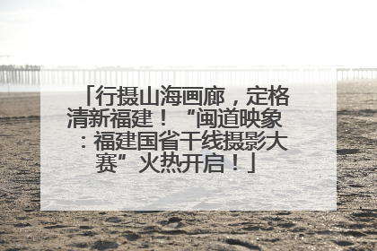 行摄山海画廊，定格清新福建！“闽道映象：福建国省干线摄影大赛”火热开启！