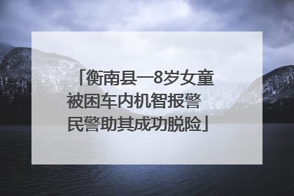 衡南县一8岁女童被困车内机智报警 民警助其成功脱险