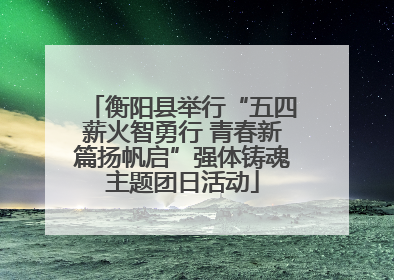 衡阳县举行“五四薪火智勇行 青春新篇扬帆启”强体铸魂主题团日活动