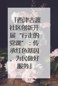西津古渡社区创新开展“行走的党课”：传承红色基因、为民做好服务