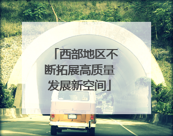 西部地区不断拓展高质量发展新空间