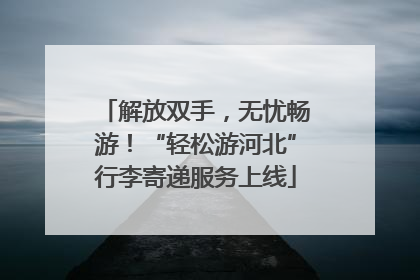 解放双手，无忧畅游！“轻松游河北”行李寄递服务上线