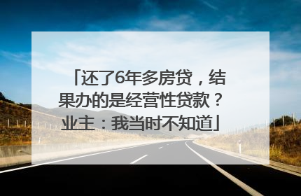 还了6年多房贷，结果办的是经营性贷款？业主：我当时不知道