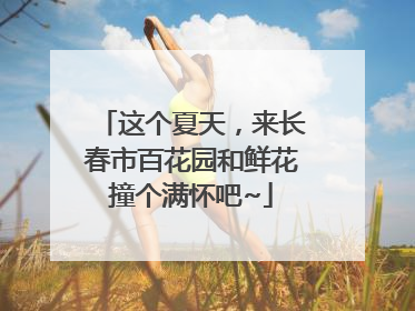 这个夏天，来长春市百花园和鲜花撞个满怀吧~